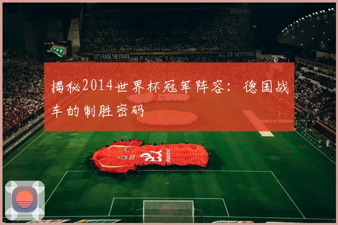 揭秘2014世界杯冠军阵容：德国战车的制胜密码