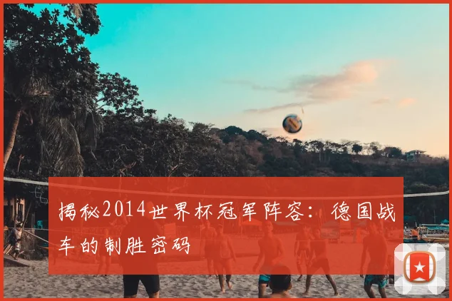 揭秘2014世界杯冠军阵容：德国战车的制胜密码