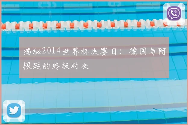 揭秘2014世界杯决赛日:德国与阿根廷的终极对决