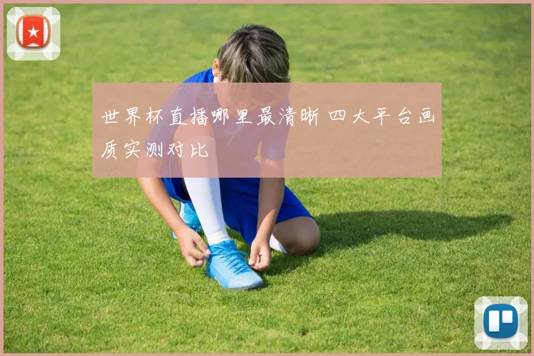 世界杯直播哪里最清晰 四大平台画质实测对比