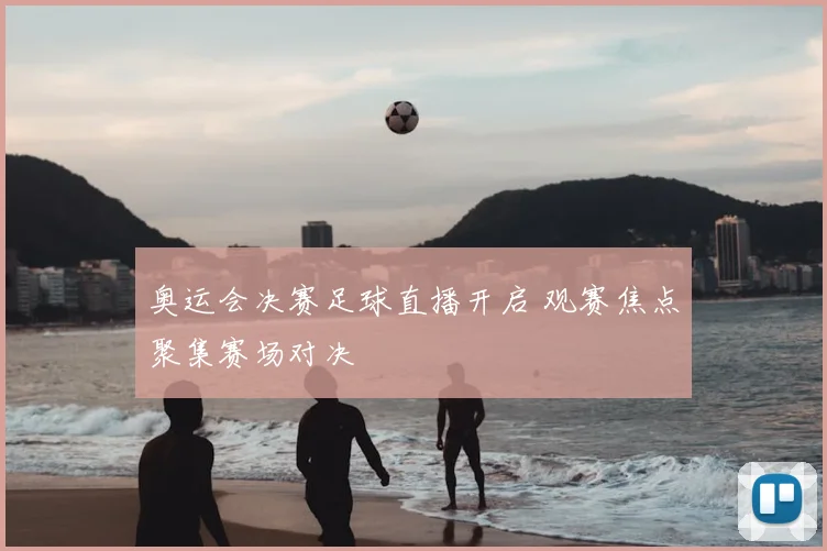 奥运会决赛足球直播开启 观赛焦点聚集赛场对决