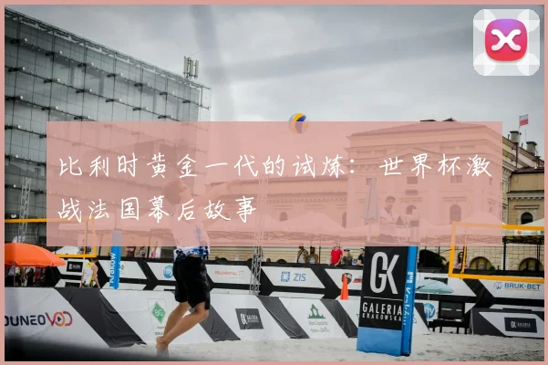 比利时黄金一代的试炼:世界杯激战法国幕后故事