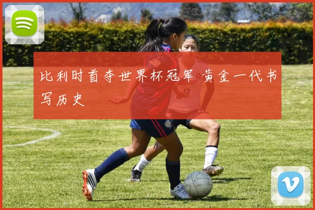 比利时首夺世界杯冠军 黄金一代书写历史
