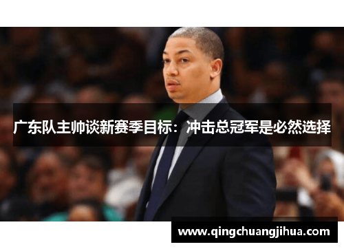 广东队主帅谈新赛季目标：冲击总冠军是必然选择