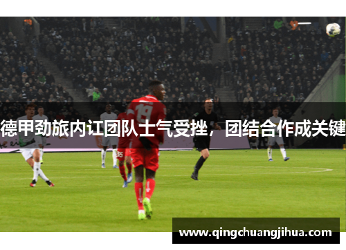 德甲劲旅内讧团队士气受挫，团结合作成关键