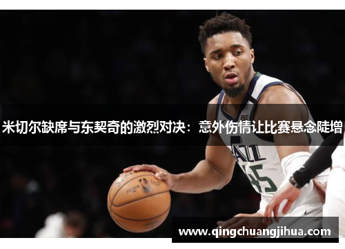 米切尔缺席与东契奇的激烈对决：意外伤情让比赛悬念陡增
